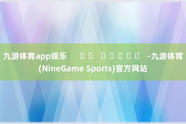九游体育app娱乐      		  					  -九游体育(NineGame Sports)官方网站