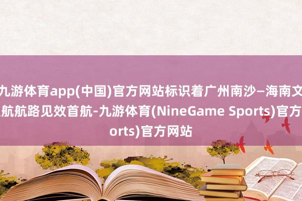 九游体育app(中国)官方网站标识着广州南沙—海南文昌直航航路见效首航-九游体育(NineGame Sports)官方网站