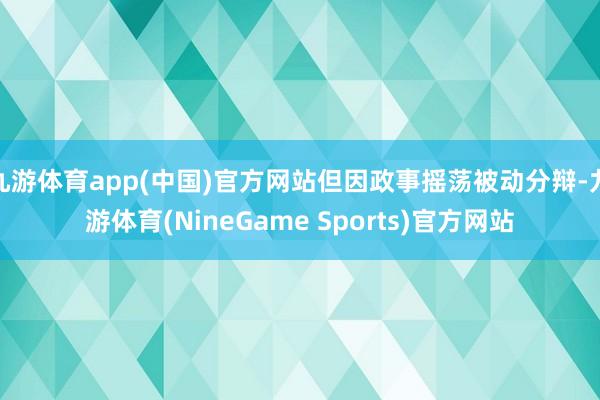 九游体育app(中国)官方网站但因政事摇荡被动分辩-九游体育(NineGame Sports)官方网站