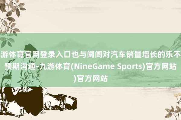 九游体育官网登录入口也与阛阓对汽车销量增长的乐不雅预期沟通-九游体育(NineGame Sports)官方网站