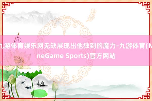 九游体育娱乐网无缺展现出他独到的魔力-九游体育(NineGame Sports)官方网站