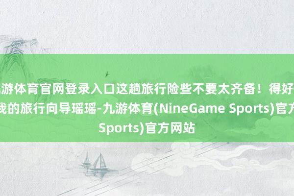 九游体育官网登录入口这趟旅行险些不要太齐备！得好好夸夸我的旅行向导瑶瑶-九游体育(NineGame Sports)官方网站