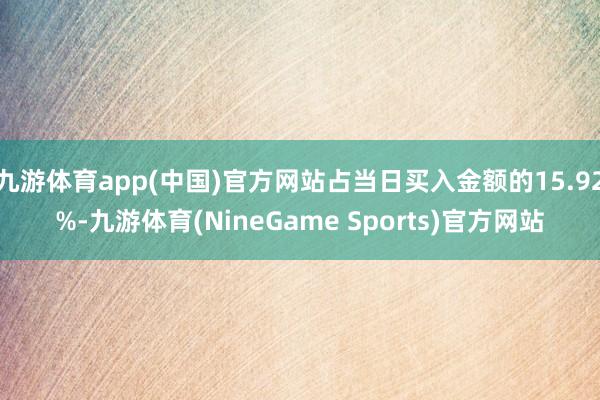 九游体育app(中国)官方网站占当日买入金额的15.92%-九游体育(NineGame Sports)官方网站