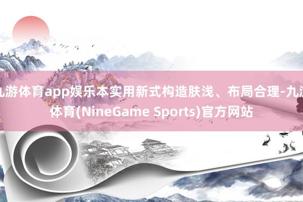 九游体育app娱乐本实用新式构造肤浅、布局合理-九游体育(NineGame Sports)官方网站