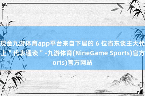 现金九游体育app平台来自下层的 6 位省东谈主大代表走上＂代表通谈＂-九游体育(NineGame Sports)官方网站