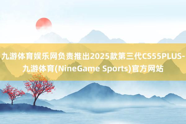 九游体育娱乐网负责推出2025款第三代CS55PLUS-九游体育(NineGame Sports)官方网站