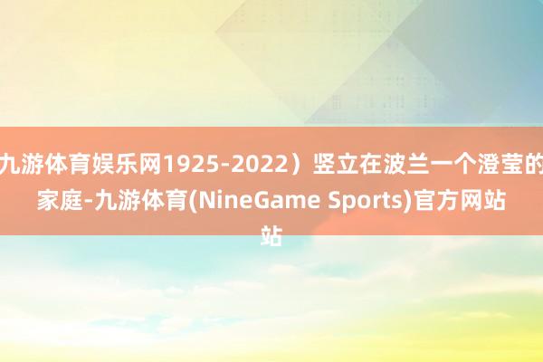 九游体育娱乐网1925-2022）竖立在波兰一个澄莹的家庭-九游体育(NineGame Sports)官方网站