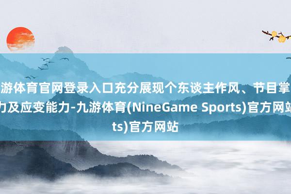 九游体育官网登录入口充分展现个东谈主作风、节目掌控力及应变能力-九游体育(NineGame Sports)官方网站