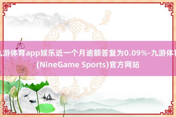 九游体育app娱乐近一个月逾额答复为0.09%-九游体育(NineGame Sports)官方网站