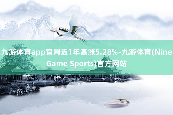 九游体育app官网近1年高涨5.28%-九游体育(NineGame Sports)官方网站