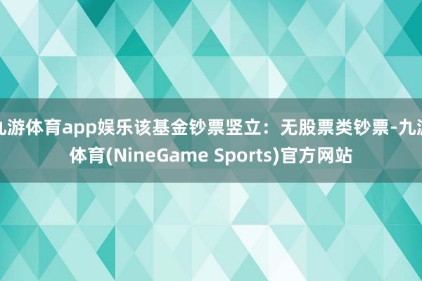 九游体育app娱乐该基金钞票竖立：无股票类钞票-九游体育(NineGame Sports)官方网站