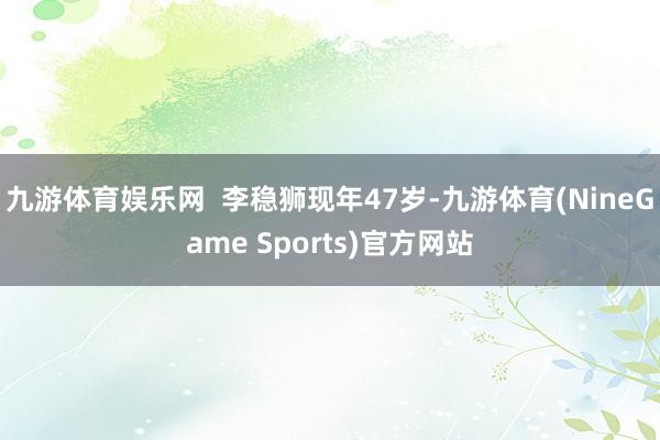九游体育娱乐网  李稳狮现年47岁-九游体育(NineGame Sports)官方网站