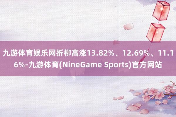 九游体育娱乐网折柳高涨13.82%、12.69%、11.16%-九游体育(NineGame Sports)官方网站