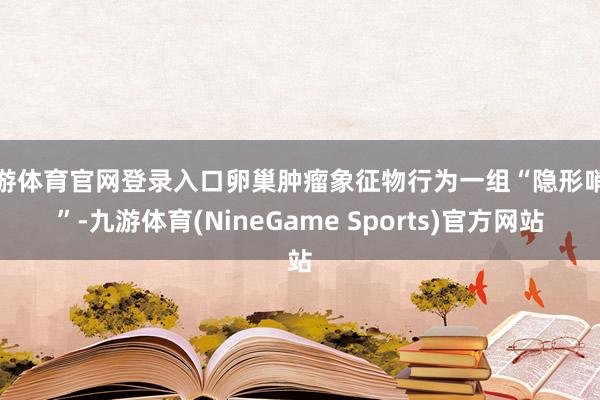九游体育官网登录入口卵巢肿瘤象征物行为一组“隐形哨兵”-九游体育(NineGame Sports)官方网站