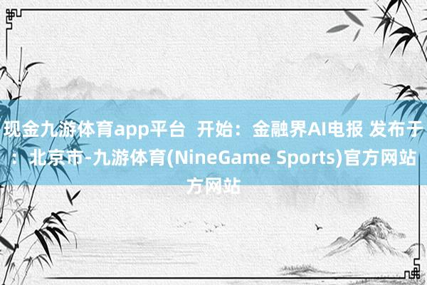 现金九游体育app平台  开始：金融界AI电报 发布于：北京市-九游体育(NineGame Sports)官方网站