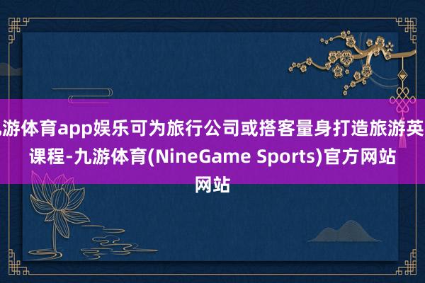 九游体育app娱乐可为旅行公司或搭客量身打造旅游英语课程-九游体育(NineGame Sports)官方网站