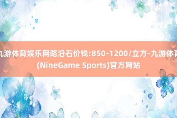 九游体育娱乐网路沿石价钱:850-1200/立方-九游体育(NineGame Sports)官方网站