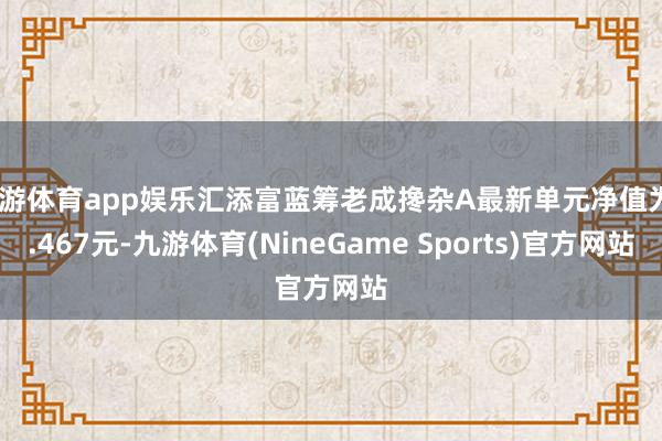 九游体育app娱乐汇添富蓝筹老成搀杂A最新单元净值为2.467元-九游体育(NineGame Sports)官方网站
