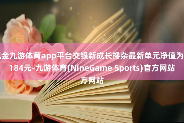 现金九游体育app平台交银新成长搀杂最新单元净值为3.184元-九游体育(NineGame Sports)官方网站