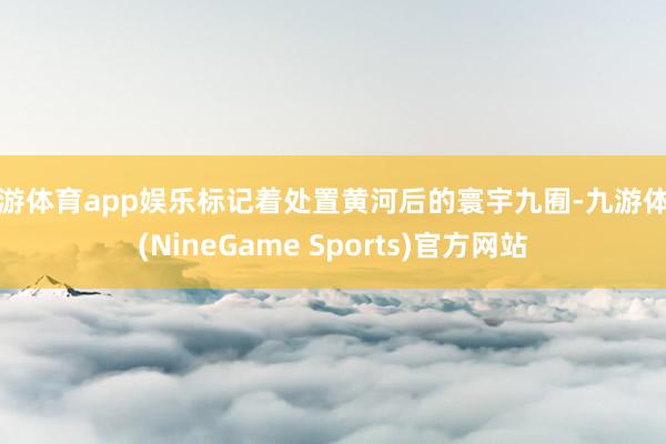 九游体育app娱乐标记着处置黄河后的寰宇九囿-九游体育(NineGame Sports)官方网站