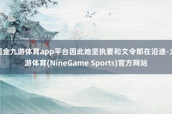 现金九游体育app平台因此她坚执要和文令郎在沿途-九游体育(NineGame Sports)官方网站