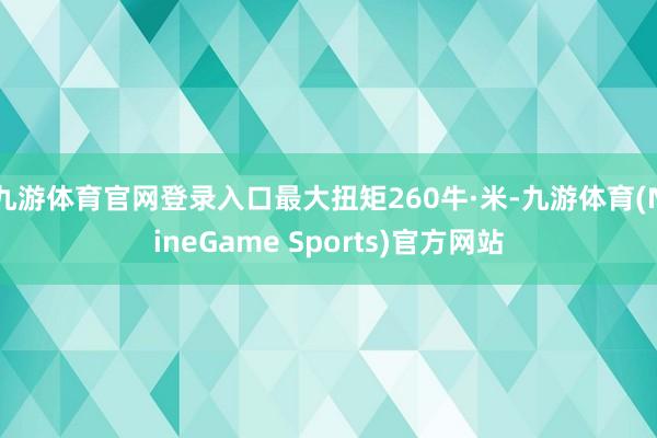 九游体育官网登录入口最大扭矩260牛·米-九游体育(NineGame Sports)官方网站