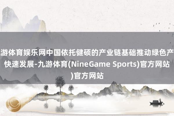 九游体育娱乐网中国依托健硕的产业链基础推动绿色产业快速发展-九游体育(NineGame Sports)官方网站