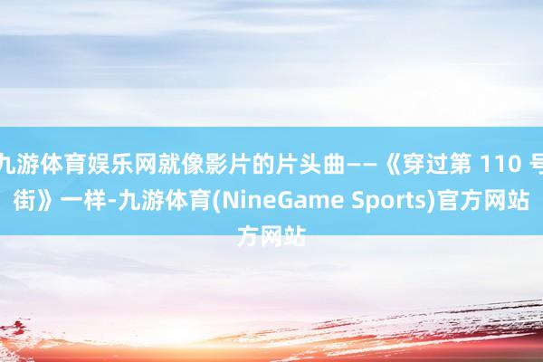 九游体育娱乐网就像影片的片头曲——《穿过第 110 号街》一样-九游体育(NineGame Sports)官方网站
