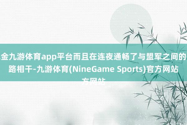 现金九游体育app平台而且在连夜通畅了与盟军之间的公路相干-九游体育(NineGame Sports)官方网站