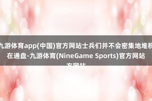九游体育app(中国)官方网站士兵们并不会密集地堆积在通盘-九游体育(NineGame Sports)官方网站
