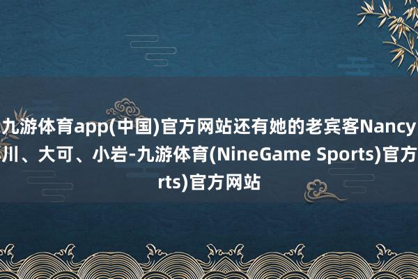 九游体育app(中国)官方网站还有她的老宾客Nancy、小川、大可、小岩-九游体育(NineGame Sports)官方网站