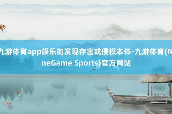 九游体育app娱乐如发现存害或侵权本体-九游体育(NineGame Sports)官方网站