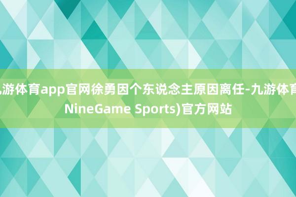 九游体育app官网徐勇因个东说念主原因离任-九游体育(NineGame Sports)官方网站