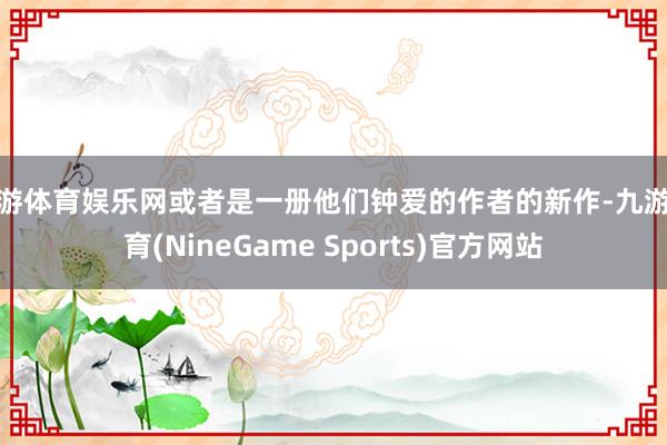 九游体育娱乐网或者是一册他们钟爱的作者的新作-九游体育(NineGame Sports)官方网站
