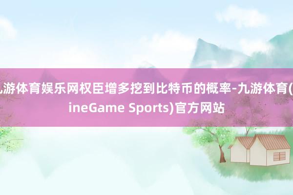 九游体育娱乐网权臣增多挖到比特币的概率-九游体育(NineGame Sports)官方网站