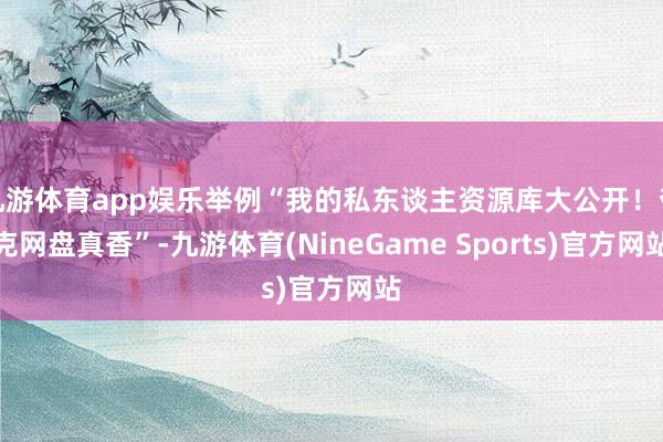 九游体育app娱乐举例“我的私东谈主资源库大公开！夸克网盘真香”-九游体育(NineGame Sports)官方网站