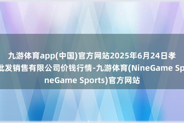 九游体育app(中国)官方网站2025年6月24日孝义市绿海蔬菜批发销售有限公司价钱行情-九游体育(NineGame Sports)官方网站