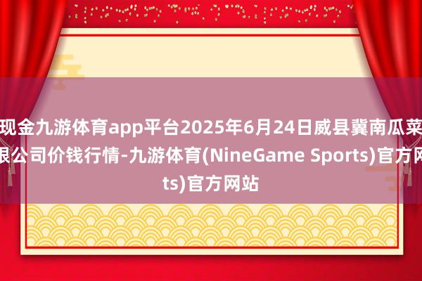 现金九游体育app平台2025年6月24日威县冀南瓜菜有限公司价钱行情-九游体育(NineGame Sports)官方网站