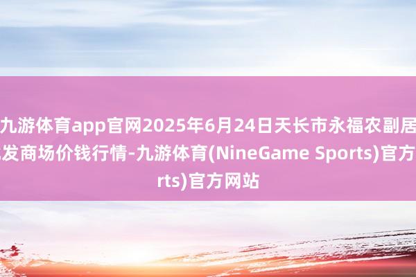 九游体育app官网2025年6月24日天长市永福农副居品批发商场价钱行情-九游体育(NineGame Sports)官方网站