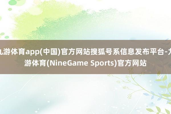 九游体育app(中国)官方网站搜狐号系信息发布平台-九游体育(NineGame Sports)官方网站