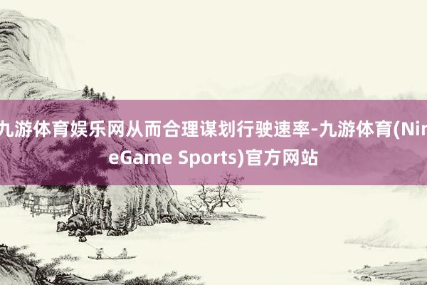 九游体育娱乐网从而合理谋划行驶速率-九游体育(NineGame Sports)官方网站