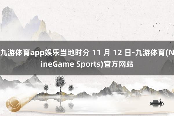 九游体育app娱乐当地时分 11 月 12 日-九游体育(NineGame Sports)官方网站