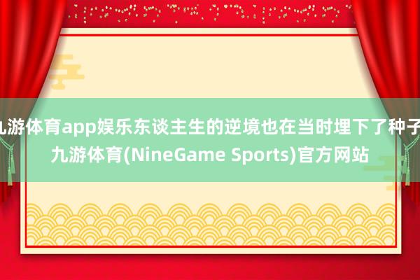 九游体育app娱乐东谈主生的逆境也在当时埋下了种子-九游体育(NineGame Sports)官方网站