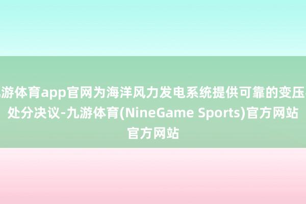 九游体育app官网为海洋风力发电系统提供可靠的变压器处分决议-九游体育(NineGame Sports)官方网站