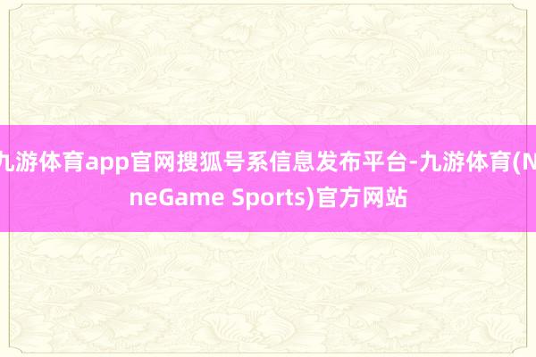 九游体育app官网搜狐号系信息发布平台-九游体育(NineGame Sports)官方网站