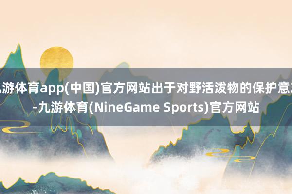 九游体育app(中国)官方网站出于对野活泼物的保护意志-九游体育(NineGame Sports)官方网站