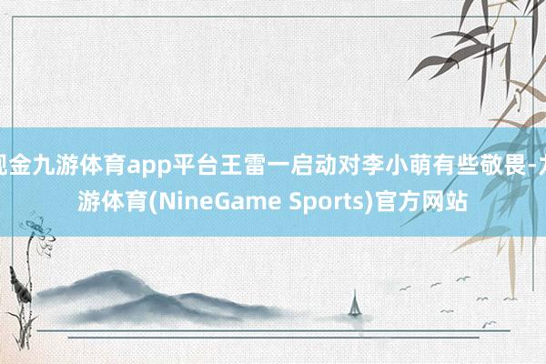 现金九游体育app平台王雷一启动对李小萌有些敬畏-九游体育(NineGame Sports)官方网站