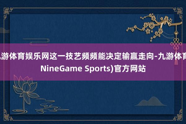 九游体育娱乐网这一技艺频频能决定输赢走向-九游体育(NineGame Sports)官方网站