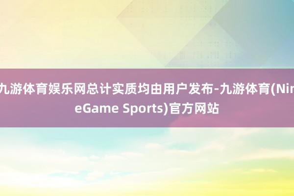 九游体育娱乐网总计实质均由用户发布-九游体育(NineGame Sports)官方网站