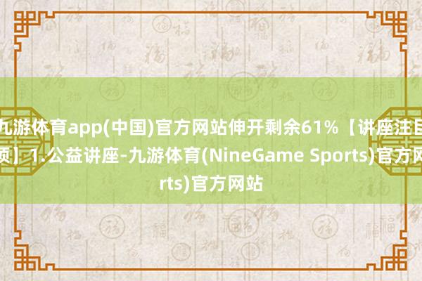 九游体育app(中国)官方网站伸开剩余61%【讲座注目事项】1.公益讲座-九游体育(NineGame Sports)官方网站